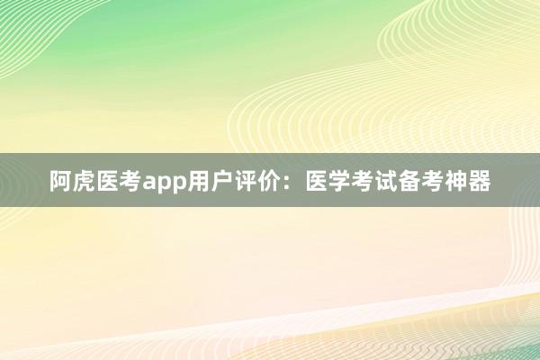 阿虎医考app用户评价：医学考试备考神器